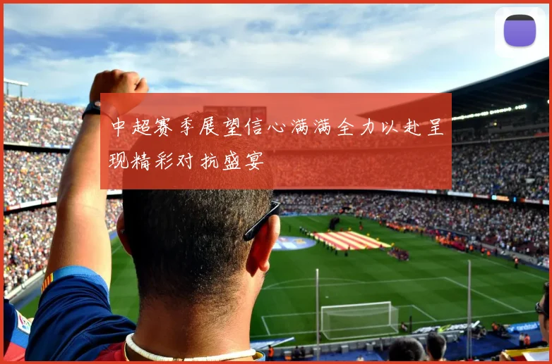 中超赛季展望信心满满全力以赴呈现精彩对抗盛宴