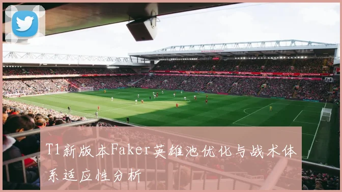 T1新版本Faker英雄池优化与战术体系适应性分析
