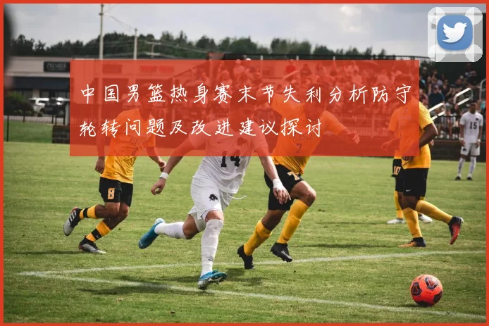 中国男篮热身赛末节失利分析防守轮转问题及改进建议探讨