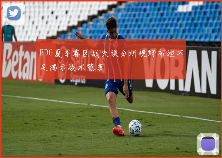 EDG夏季赛团战失误分析视野布控不足揭示战术隐患